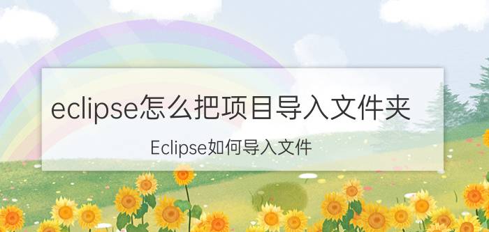 eclipse怎么把项目导入文件夹 Eclipse如何导入文件？